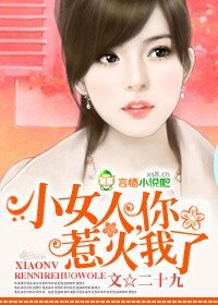 小女人,你惹火我了